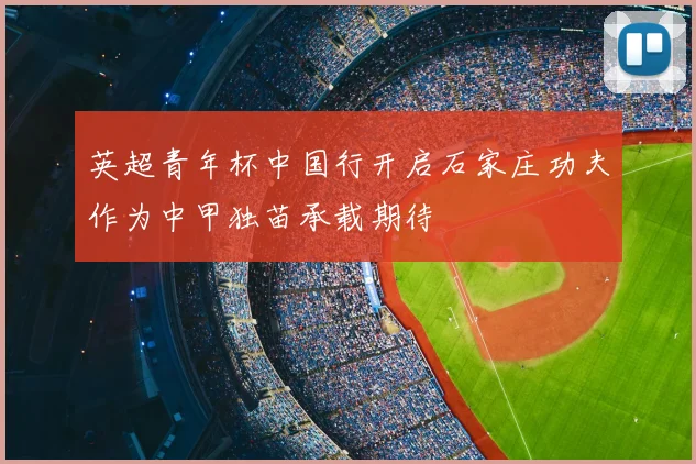 英超青年杯中国行开启石家庄功夫作为中甲独苗承载期待