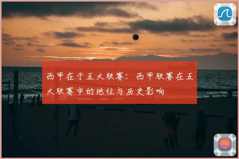 西甲在于五大联赛：西甲联赛在五大联赛中的地位与历史影响