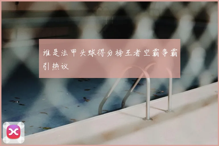 谁是法甲头球得分榜王者空霸争霸引热议