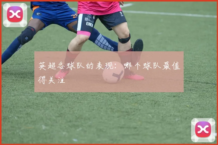 英超各球队的表现：哪个球队最值得关注