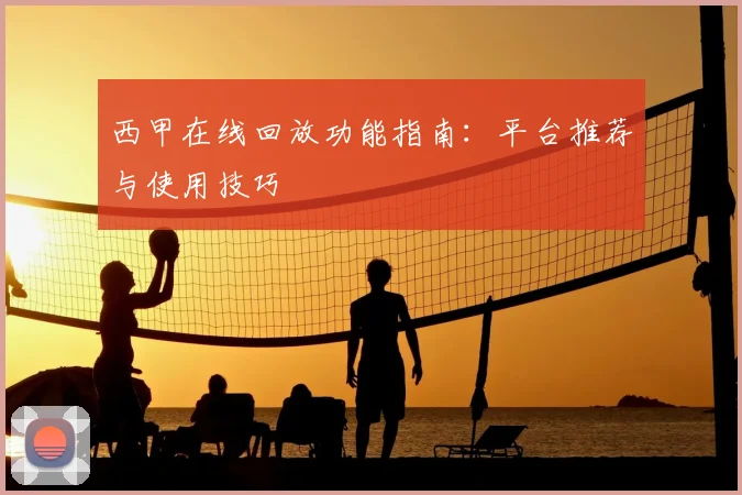 西甲在线回放功能指南:平台推荐与使用技巧