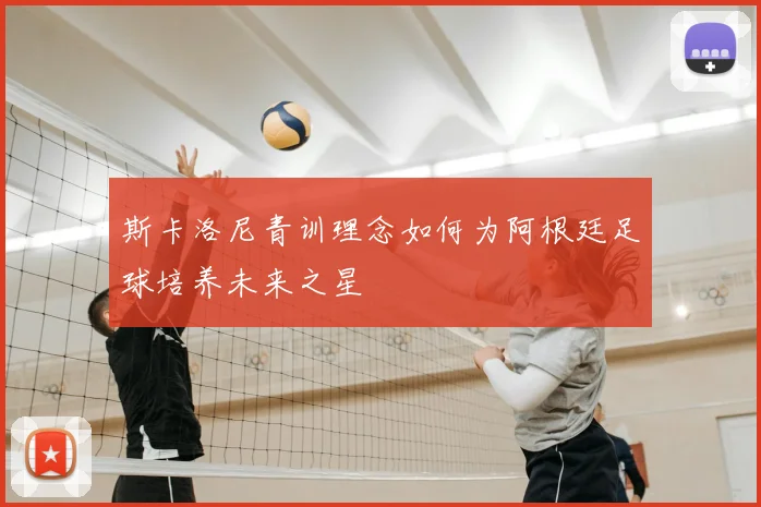 斯卡洛尼青训理念如何为阿根廷足球培养未来之星