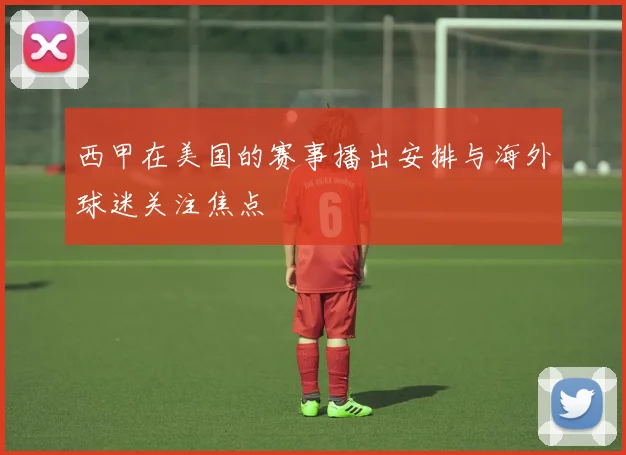 西甲在美国的赛事播出安排与海外球迷关注焦点