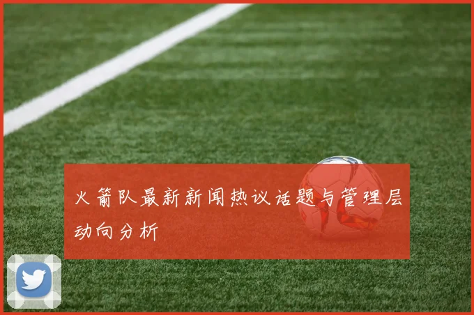 火箭队最新新闻热议话题与管理层动向分析